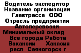 Водитель-экспедитор › Название организации ­ Главтрасса, ООО › Отрасль предприятия ­ Автоперевозки › Минимальный оклад ­ 1 - Все города Работа » Вакансии   . Хакасия респ.,Саяногорск г.